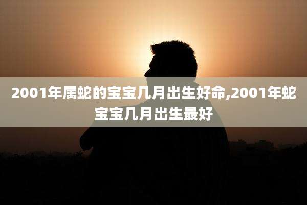 2001年属蛇的宝宝几月出生好命,2001年蛇宝宝几月出生最好