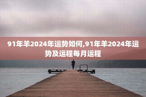 91年羊2024年运势如何,91年羊2024年运势及运程每月运程