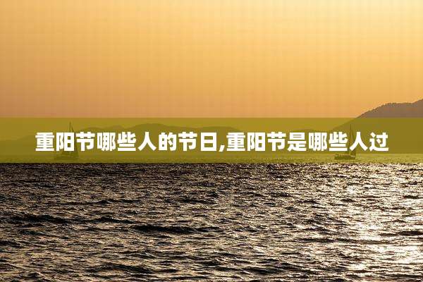 重阳节哪些人的节日,重阳节是哪些人过