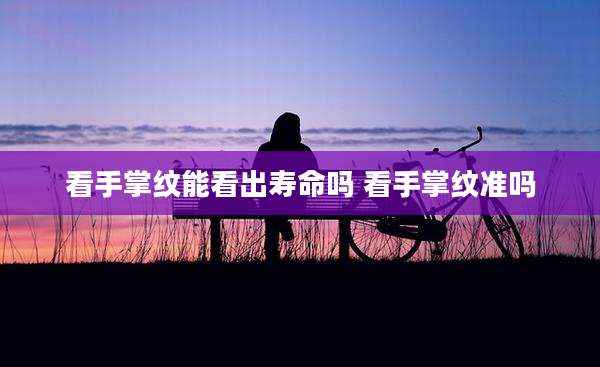 看手掌纹能看出寿命吗 看手掌纹准吗