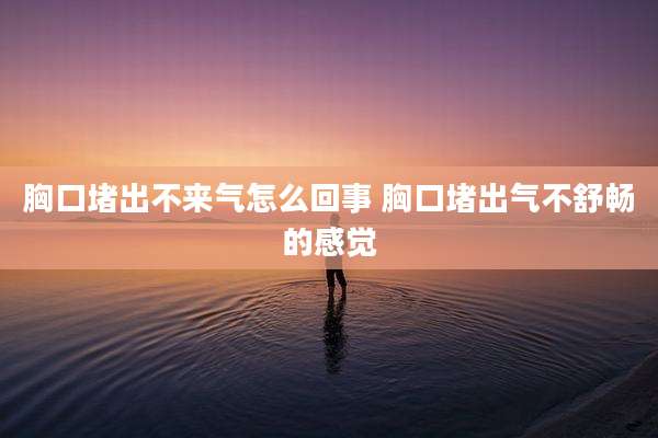 胸口堵出不来气怎么回事 胸口堵出气不舒畅的感觉
