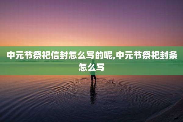 中元节祭祀信封怎么写的呢,中元节祭祀封条怎么写