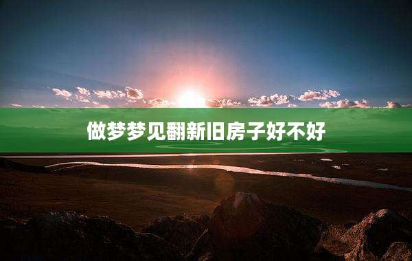 做梦梦见翻新旧房子好不好