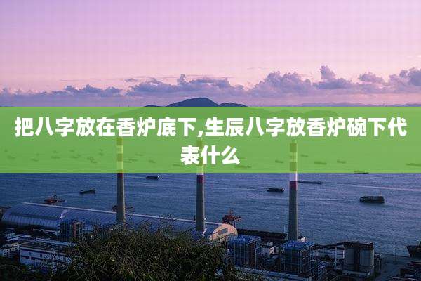 把八字放在香炉底下,生辰八字放香炉碗下代表什么