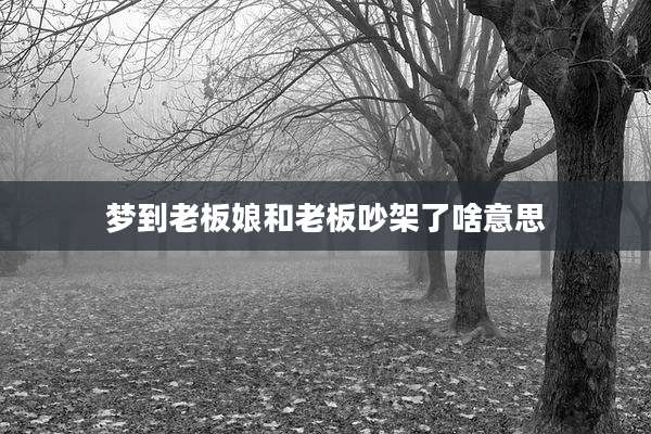 梦到老板娘和老板吵架了啥意思