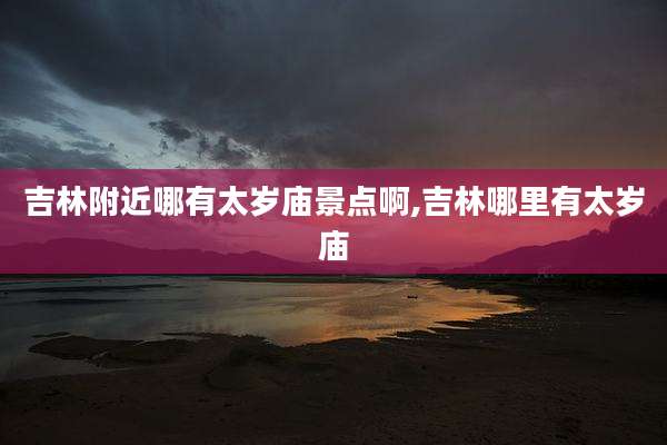 吉林附近哪有太岁庙景点啊,吉林哪里有太岁庙