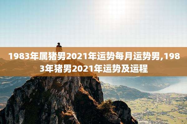 1983年属猪男2021年运势每月运势男,1983年猪男2021年运势及运程