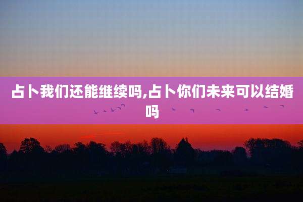 占卜我们还能继续吗,占卜你们未来可以结婚吗