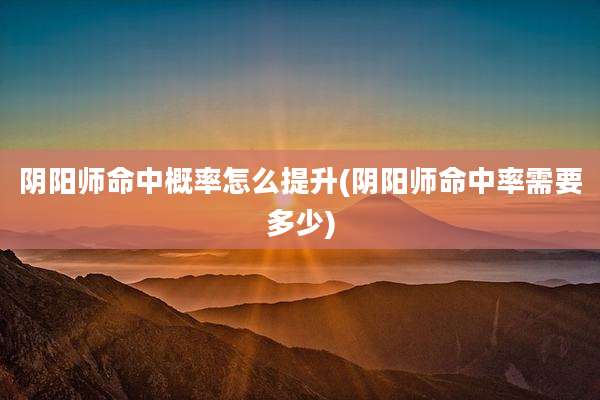 阴阳师命中概率怎么提升(阴阳师命中率需要多少)