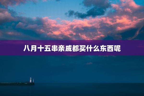 八月十五串亲戚都买什么东西呢