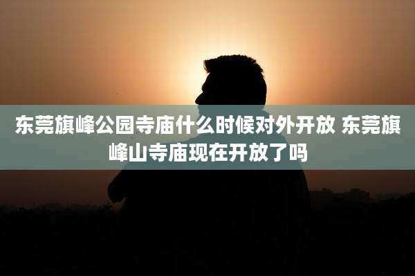 东莞旗峰公园寺庙什么时候对外开放 东莞旗峰山寺庙现在开放了吗