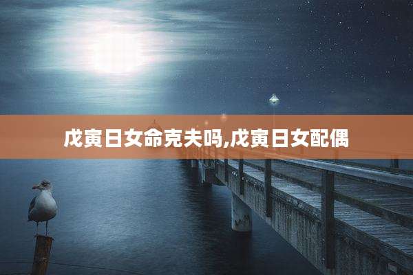 戊寅日女命克夫吗,戊寅日女配偶