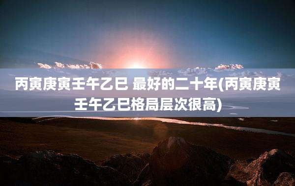 丙寅庚寅壬午乙巳 最好的二十年(丙寅庚寅壬午乙巳格局层次很高)