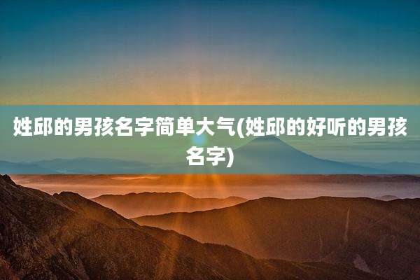 姓邱的男孩名字简单大气(姓邱的好听的男孩名字)