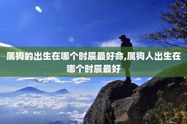 属狗的出生在哪个时辰最好命,属狗人出生在哪个时辰最好