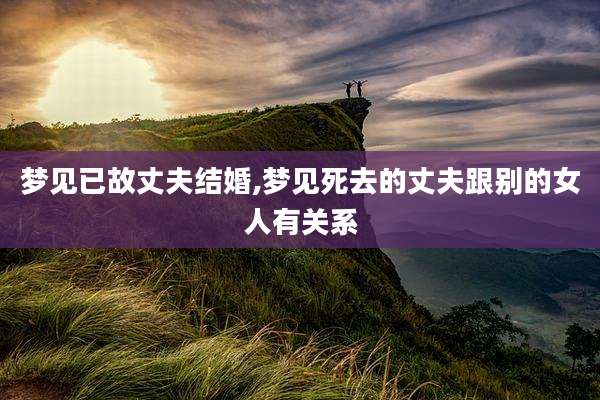 梦见已故丈夫结婚,梦见死去的丈夫跟别的女人有关系