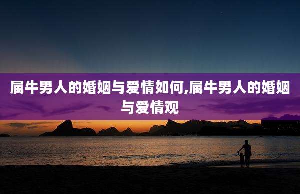 属牛男人的婚姻与爱情如何,属牛男人的婚姻与爱情观