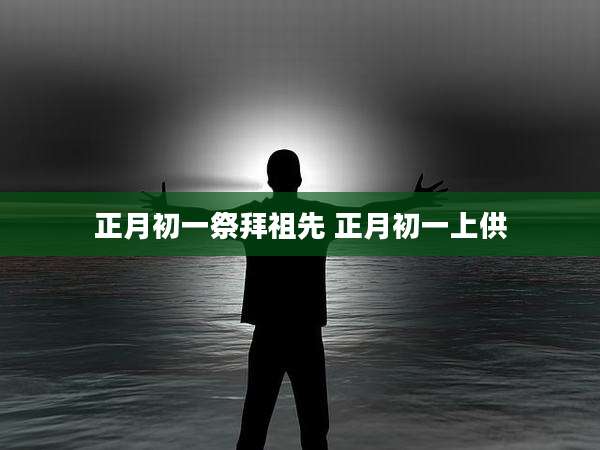 正月初一祭拜祖先 正月初一上供
