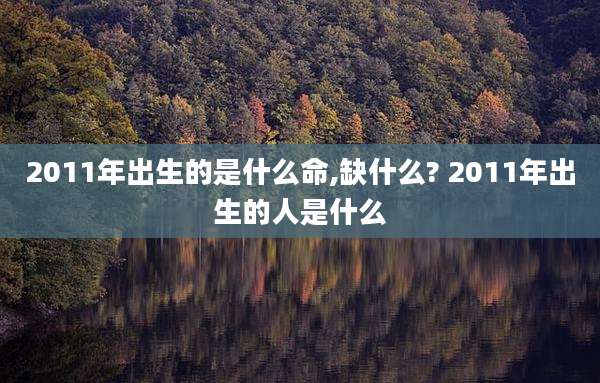 2011年出生的是什么命,缺什么? 2011年出生的人是什么