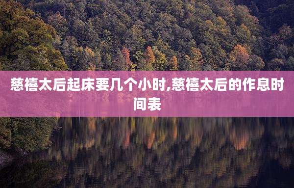 慈禧太后起床要几个小时,慈禧太后的作息时间表