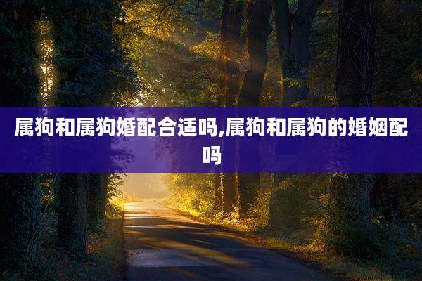 属狗和属狗婚配合适吗,属狗和属狗的婚姻配吗