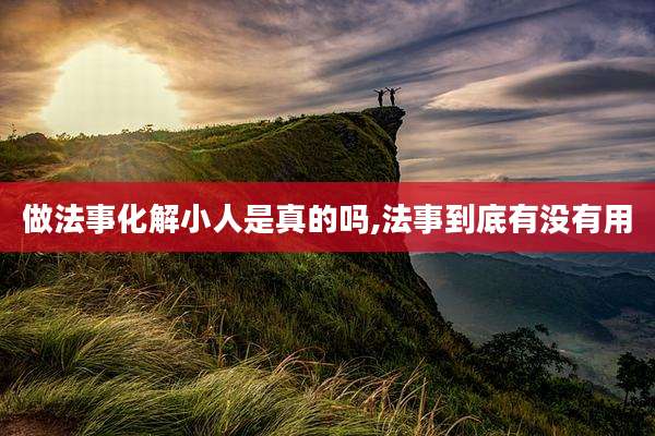 做法事化解小人是真的吗,法事到底有没有用