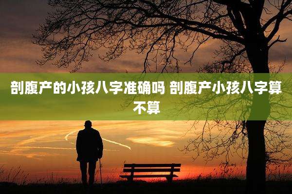 剖腹产的小孩八字准确吗 剖腹产小孩八字算不算