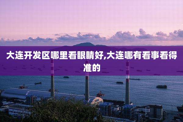 大连开发区哪里看眼睛好,大连哪有看事看得准的