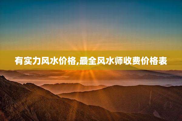 有实力风水价格,最全风水师收费价格表