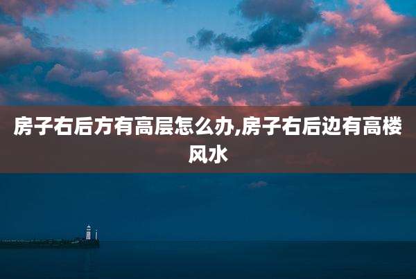 房子右后方有高层怎么办,房子右后边有高楼风水