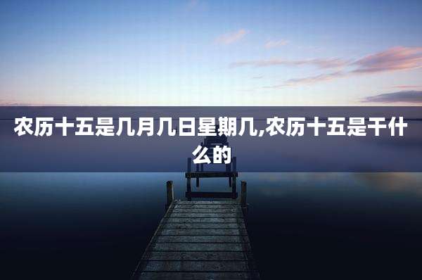 农历十五是几月几日星期几,农历十五是干什么的