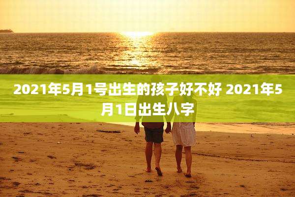 2021年5月1号出生的孩子好不好 2021年5月1日出生八字