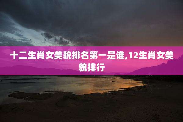 十二生肖女美貌排名第一是谁,12生肖女美貌排行