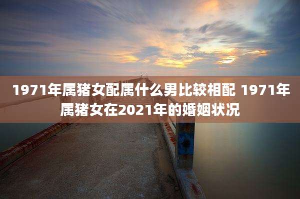 1971年属猪女配属什么男比较相配 1971年属猪女在2021年的婚姻状况