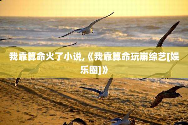 我靠算命火了小说,《我靠算命玩崩综艺[娱乐圈]》