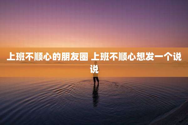 上班不顺心的朋友圈 上班不顺心想发一个说说