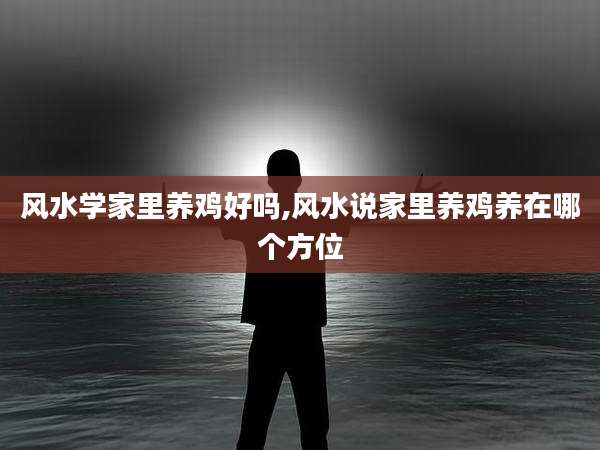 风水学家里养鸡好吗,风水说家里养鸡养在哪个方位