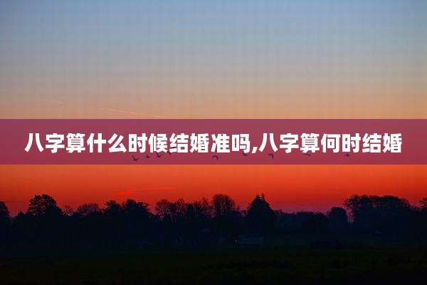 八字算什么时候结婚准吗,八字算何时结婚