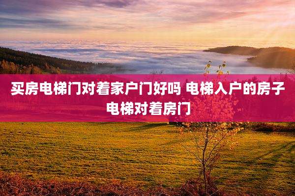 买房电梯门对着家户门好吗 电梯入户的房子电梯对着房门
