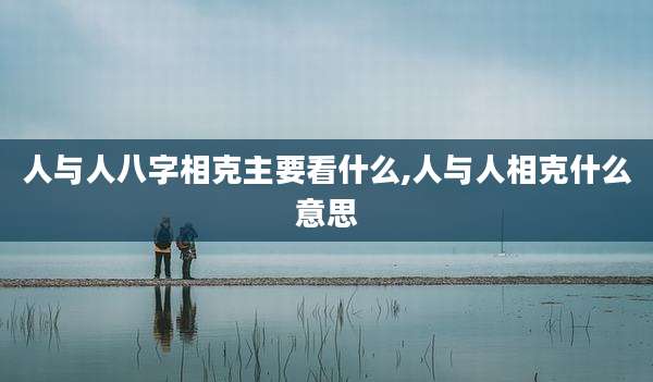 人与人八字相克主要看什么,人与人相克什么意思