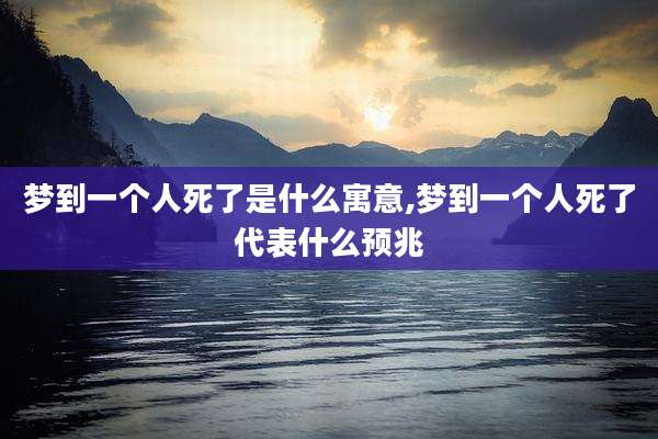 梦到一个人死了是什么寓意,梦到一个人死了代表什么预兆