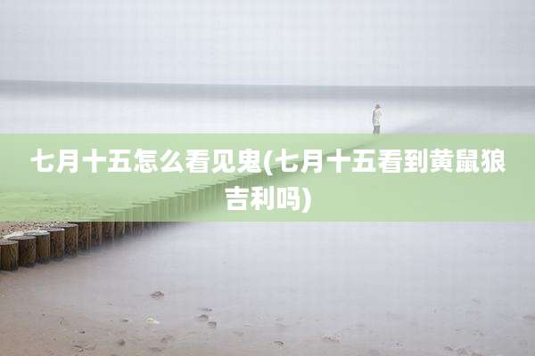 七月十五怎么看见鬼(七月十五看到黄鼠狼吉利吗)