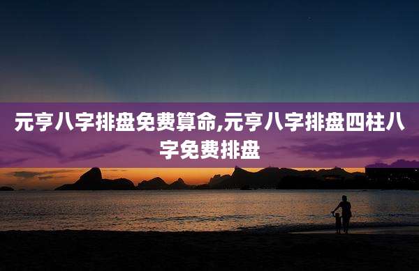 元亨八字排盘免费算命,元亨八字排盘四柱八字免费排盘