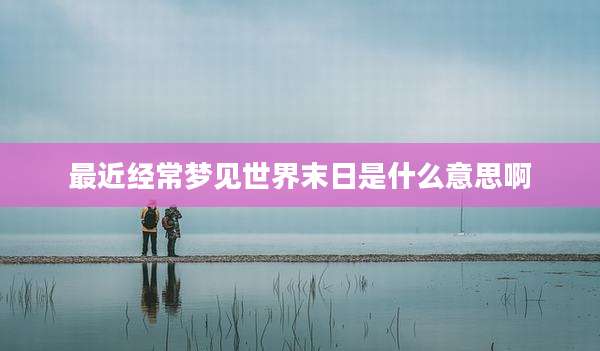 最近经常梦见世界末日是什么意思啊