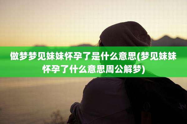 做梦梦见妹妹怀孕了是什么意思(梦见妹妹怀孕了什么意思周公解梦)