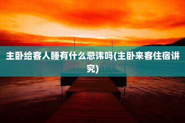 主卧给客人睡有什么忌讳吗(主卧来客住宿讲究)
