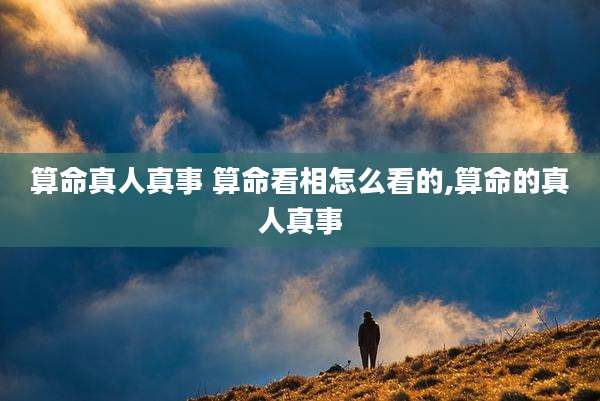 算命真人真事 算命看相怎么看的,算命的真人真事