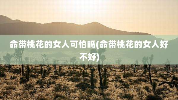 命带桃花的女人可怕吗(命带桃花的女人好不好)