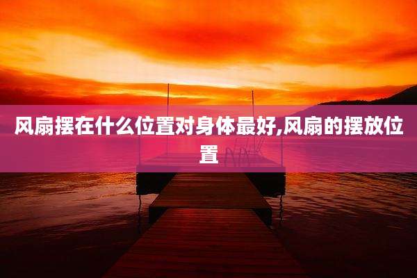 风扇摆在什么位置对身体最好,风扇的摆放位置
