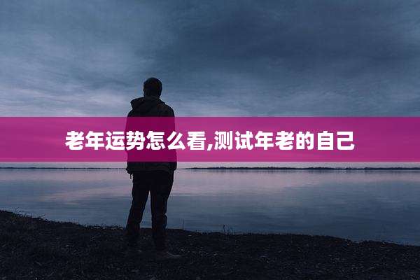 老年运势怎么看,测试年老的自己